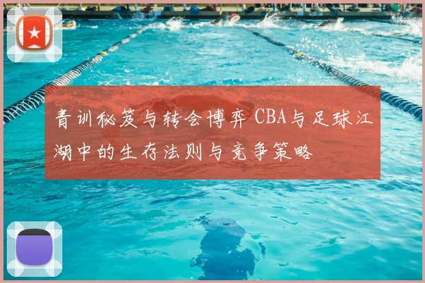 青训秘笈与转会博弈 CBA与足球江湖中的生存法则与竞争策略