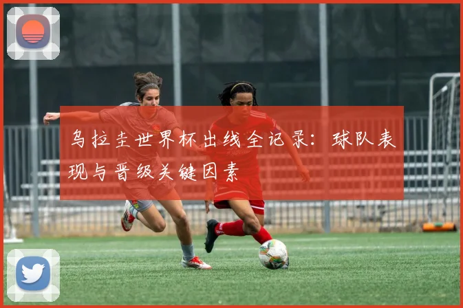 乌拉圭世界杯出线全记录：球队表现与晋级关键因素
