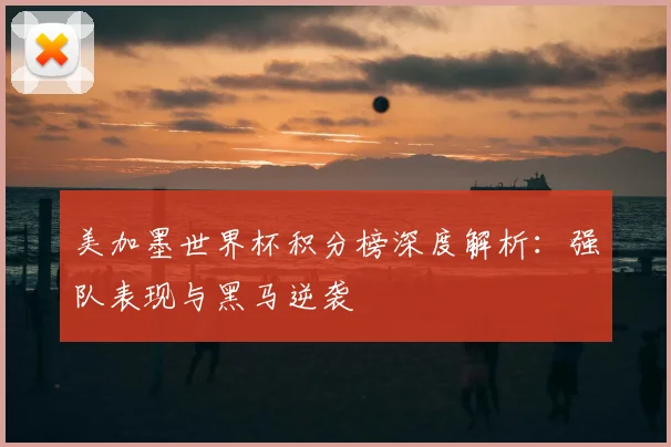 美加墨世界杯积分榜深度解析：强队表现与黑马逆袭