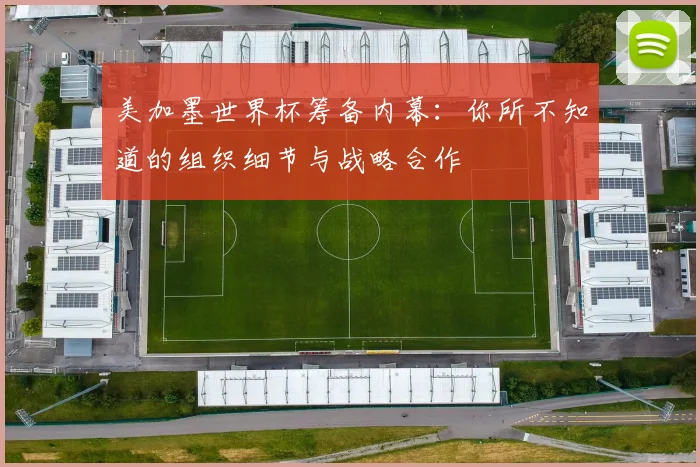 美加墨世界杯筹备内幕：你所不知道的组织细节与战略合作