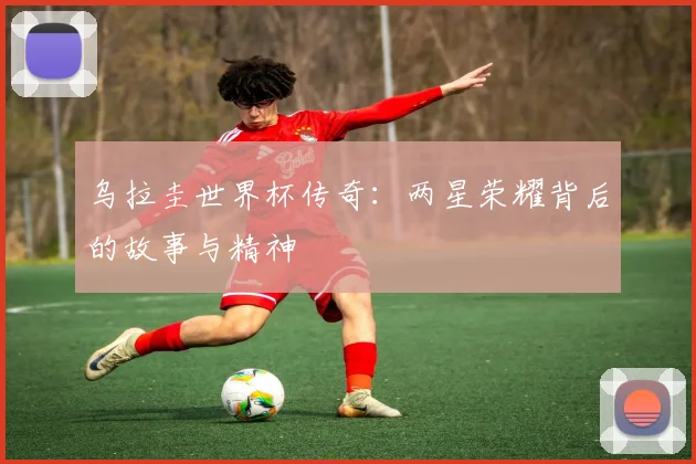 乌拉圭世界杯传奇：两星荣耀背后的故事与精神