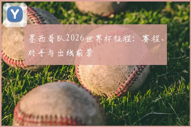 墨西哥队2026世界杯征程：赛程、对手与出线前景