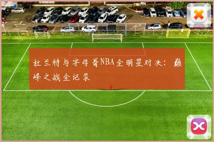 杜兰特与字母哥NBA全明星对决:巅峰之战全记录