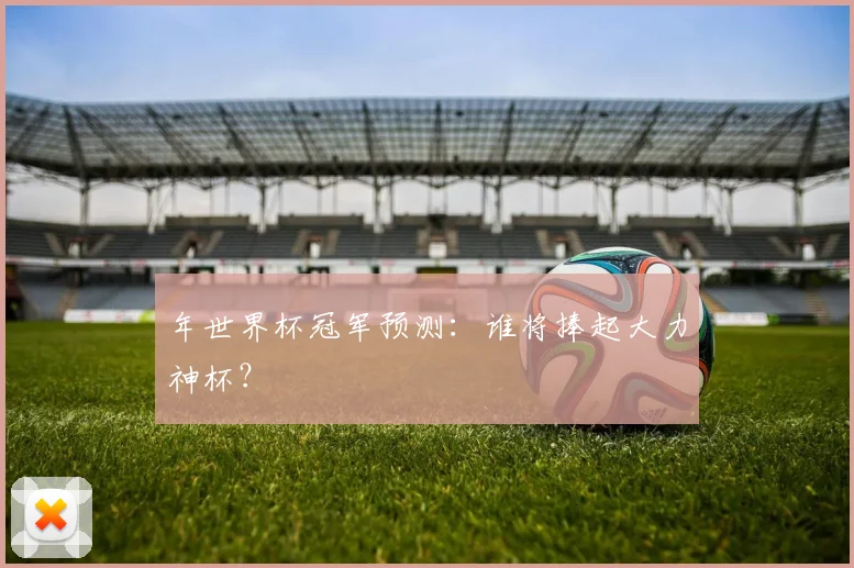 年世界杯冠军预测:谁将捧起大力神杯?