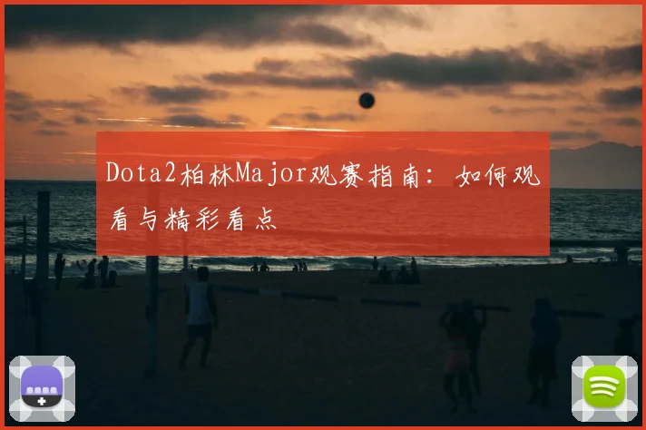 Dota2柏林Major观赛指南：如何观看与精彩看点