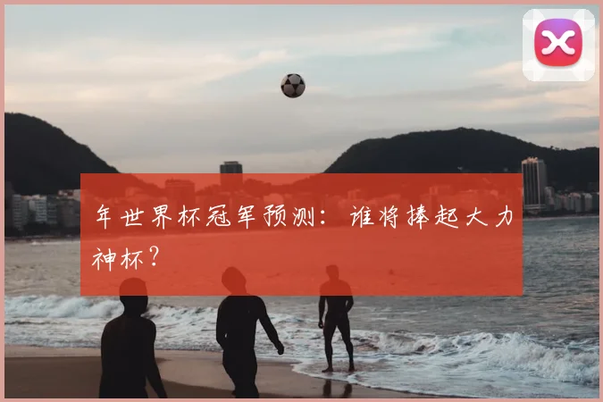 年世界杯冠军预测：谁将捧起大力神杯？