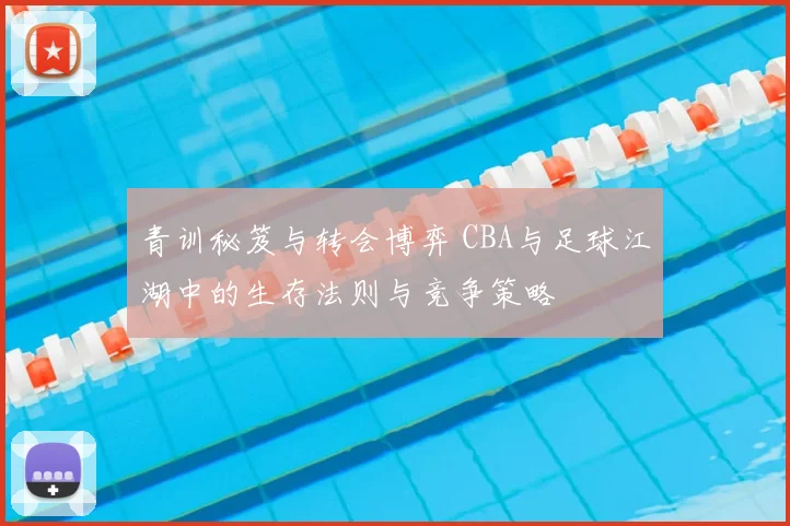 青训秘笈与转会博弈 CBA与足球江湖中的生存法则与竞争策略