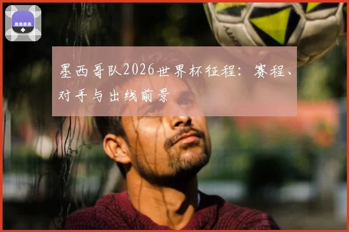 墨西哥队2026世界杯征程:赛程、对手与出线前景